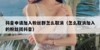 抖音申请加入粉丝群怎么取消（怎么取消加入的粉丝团抖音）