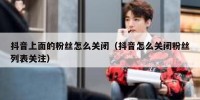 抖音上面的粉丝怎么关闭（抖音怎么关闭粉丝列表关注）