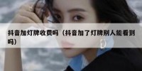 抖音加灯牌收费吗（抖音加了灯牌别人能看到吗）