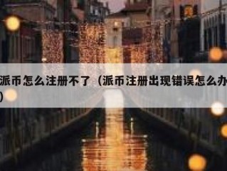 派币怎么注册不了（派币注册出现错误怎么办）