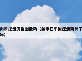 派币注册流程图最新（派币在中国注册商标了吗）