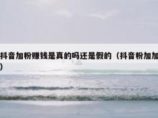 抖音加粉赚钱是真的吗还是假的（抖音粉加加）