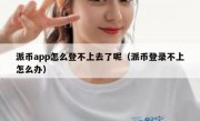 派币app怎么登不上去了呢（派币登录不上怎么办）