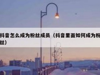 抖音怎么成为粉丝成员（抖音里面如何成为粉丝）