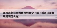 派币最新注册教程视频大全下载（派币注册出现错误怎么办）