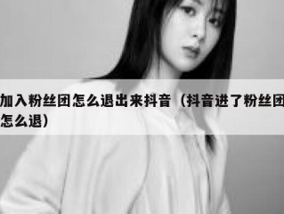 加入粉丝团怎么退出来抖音（抖音进了粉丝团怎么退）