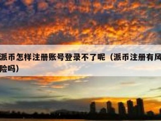 派币怎样注册账号登录不了呢（派币注册有风险吗）