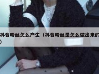 抖音粉丝怎么产生（抖音粉丝是怎么做出来的）