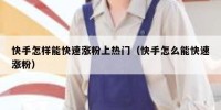 快手怎样能快速涨粉上热门（快手怎么能快速涨粉）