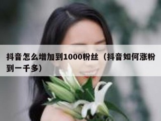 抖音怎么增加到1000粉丝（抖音如何涨粉到一千多）