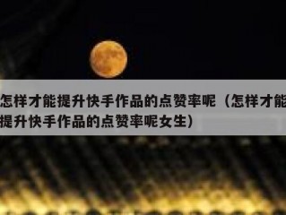 怎样才能提升快手作品的点赞率呢（怎样才能提升快手作品的点赞率呢女生）