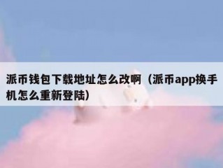 派币钱包下载地址怎么改啊（派币app换手机怎么重新登陆）