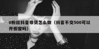 0粉丝抖音带货怎么做（抖音不交500可以开橱窗吗）