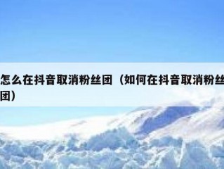 怎么在抖音取消粉丝团（如何在抖音取消粉丝团）