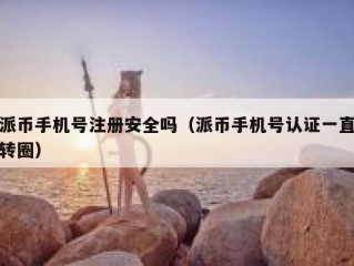 派币手机号注册安全吗（派币手机号认证一直转圈）