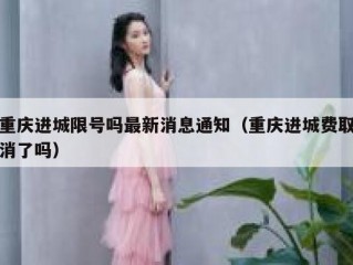 重庆进城限号吗最新消息通知（重庆进城费取消了吗）