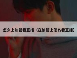 怎么上油管看直播（在油管上怎么看直播）