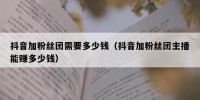 抖音加粉丝团需要多少钱（抖音加粉丝团主播能赚多少钱）