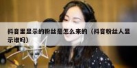 抖音里显示的粉丝是怎么来的（抖音粉丝人显示谁吗）