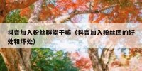 抖音加入粉丝群能干嘛（抖音加入粉丝团的好处和坏处）