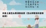 抖音上面怎么取消粉丝团（怎么样取消抖音粉丝团）