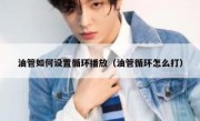 油管如何设置循环播放（油管循环怎么打）