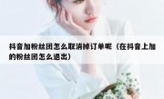 抖音加粉丝团怎么取消掉订单呢（在抖音上加的粉丝团怎么退出）