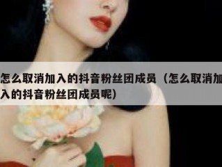 怎么取消加入的抖音粉丝团成员（怎么取消加入的抖音粉丝团成员呢）