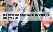 抖音加的粉丝团怎么取消订单（抖音里加了粉丝团了怎么退）
