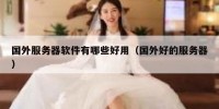 国外服务器软件有哪些好用（国外好的服务器）