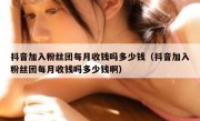 抖音加入粉丝团每月收钱吗多少钱（抖音加入粉丝团每月收钱吗多少钱啊）