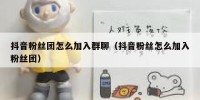 抖音粉丝团怎么加入群聊（抖音粉丝怎么加入粉丝团）