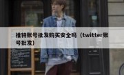 推特账号批发购买安全吗（twitter账号批发）