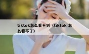 tiktok怎么看不到（tiktok 怎么看不了）