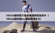 tiktok国际版下载苹果版教程免拔卡（tiktok国际版ios最新教程无卡）