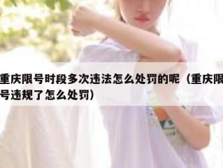 重庆限号时段多次违法怎么处罚的呢（重庆限号违规了怎么处罚）