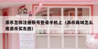 派币怎样注册账号登录手机上（派币商城怎么用派币买东西）