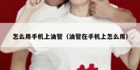 怎么用手机上油管（油管在手机上怎么用）