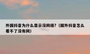 外国抖音为什么显示没网络?（国外抖音怎么看不了没有网）