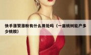 快手涨赞涨粉有什么用处吗（一亩桃树能产多少桃胶）