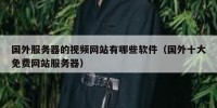 国外服务器的视频网站有哪些软件（国外十大免费网站服务器）