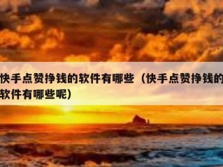 快手点赞挣钱的软件有哪些（快手点赞挣钱的软件有哪些呢）