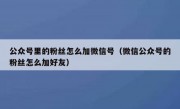 公众号里的粉丝怎么加微信号（微信公众号的粉丝怎么加好友）