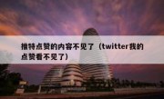 推特点赞的内容不见了（twitter我的点赞看不见了）