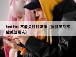 twitter不能关注和发推（推特突然不能关注别人）