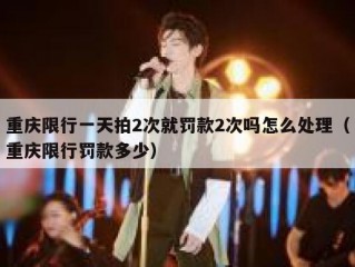 重庆限行一天拍2次就罚款2次吗怎么处理（重庆限行罚款多少）