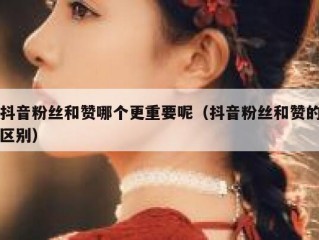 抖音粉丝和赞哪个更重要呢（抖音粉丝和赞的区别）