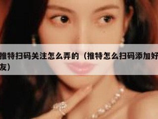 推特扫码关注怎么弄的（推特怎么扫码添加好友）