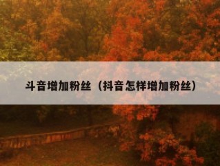 斗音增加粉丝（抖音怎样增加粉丝）
