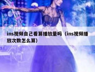 ins视频自己看算播放量吗（ins视频播放次数怎么算）